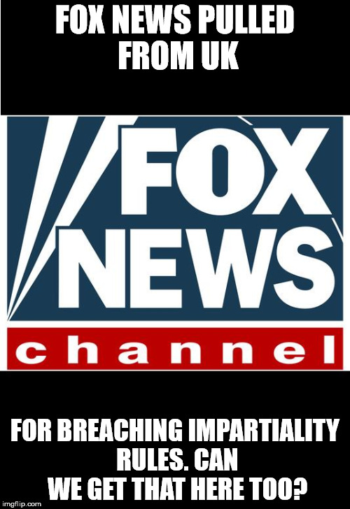 fox news | FOX NEWS PULLED FROM UK; FOR BREACHING IMPARTIALITY RULES. CAN WE GET THAT HERE TOO? | image tagged in fox news | made w/ Imgflip meme maker