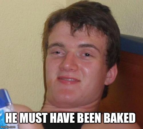 10 Guy Meme | HE MUST HAVE BEEN BAKED | image tagged in memes,10 guy | made w/ Imgflip meme maker