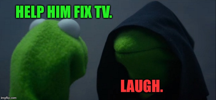 Evil Kermit Meme | HELP HIM FIX TV. LAUGH. | image tagged in memes,evil kermit | made w/ Imgflip meme maker