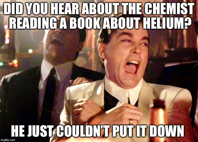 Good Fellas Hilarious | DID YOU HEAR ABOUT THE CHEMIST READING A BOOK ABOUT HELIUM? HE JUST COULDN’T PUT IT DOWN | image tagged in memes,good fellas hilarious | made w/ Imgflip meme maker
