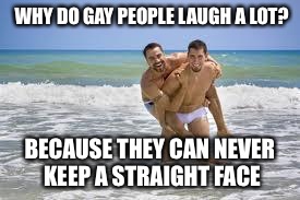 Why do gay people laugh a lot? | WHY DO GAY PEOPLE LAUGH A LOT? BECAUSE THEY CAN NEVER KEEP A STRAIGHT FACE | image tagged in two gay guys | made w/ Imgflip meme maker