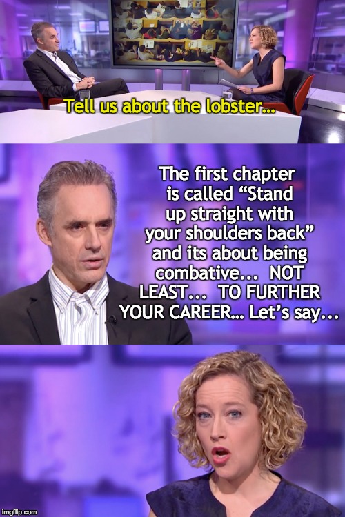 Career Lobster | The first chapter is called “Stand up straight with your shoulders back” and its about being combative... 
NOT LEAST...  TO FURTHER YOUR CAREER… Let’s say... Tell us about the lobster… | image tagged in peterson newman lobster,jordan peterson vs feminist interviewer,lobster,cathy newman | made w/ Imgflip meme maker