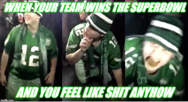 Eat Shit | WHEN YOUR TEAM WINS THE SUPERBOWL; AND YOU FEEL LIKE SHIT ANYHOW | image tagged in philadelphia eagles,philadelphia,philadelphia fans,eagles fans | made w/ Imgflip meme maker