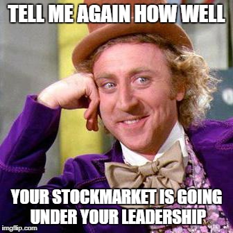 Willy Wonka Blank | TELL ME AGAIN HOW WELL; YOUR STOCKMARKET IS GOING UNDER YOUR LEADERSHIP | image tagged in willy wonka blank | made w/ Imgflip meme maker