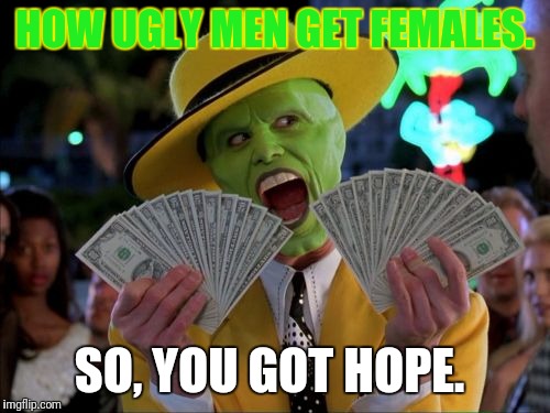 Money Money Meme | HOW UGLY MEN GET FEMALES. SO, YOU GOT HOPE. | image tagged in memes,money money | made w/ Imgflip meme maker