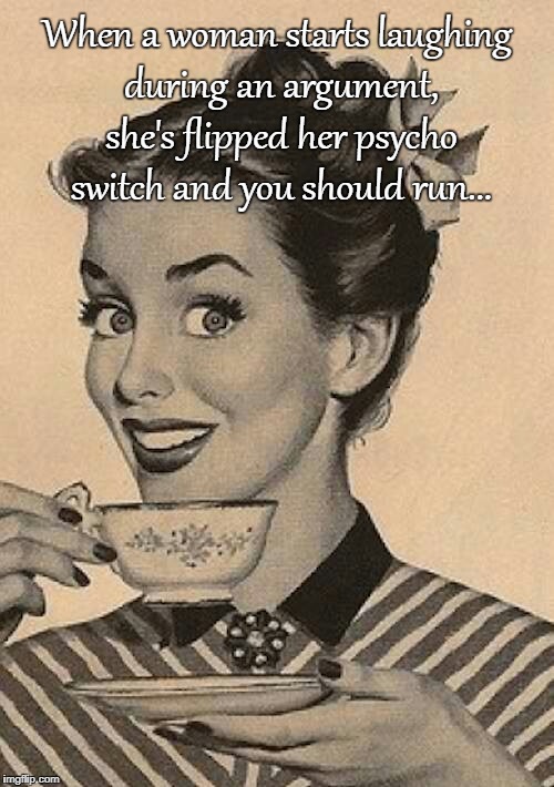 Psycho Switch... | When a woman starts laughing during an argument, she's flipped her psycho switch and you should run... | image tagged in woman,laughing,flipped,run | made w/ Imgflip meme maker