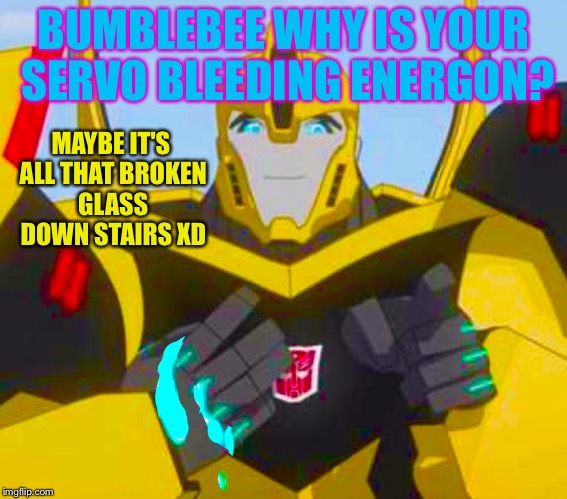 Bumblebee broke . . . Something? IDK | BUMBLEBEE WHY IS YOUR SERVO BLEEDING ENERGON? MAYBE IT'S ALL THAT BROKEN GLASS DOWN STAIRS XD | image tagged in transformers rid,bumblebee,rip something made of glass,i don't know what i'm doing with my life anymore | made w/ Imgflip meme maker