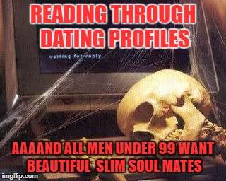 Dead Skeleton | READING THROUGH DATING PROFILES; AAAAND ALL MEN UNDER 99 WANT BEAUTIFUL  SLIM SOUL MATES | image tagged in dead skeleton | made w/ Imgflip meme maker