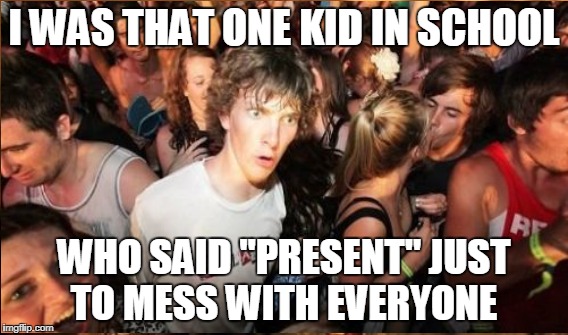 I WAS THAT ONE KID IN SCHOOL WHO SAID "PRESENT" JUST TO MESS WITH EVERYONE | made w/ Imgflip meme maker