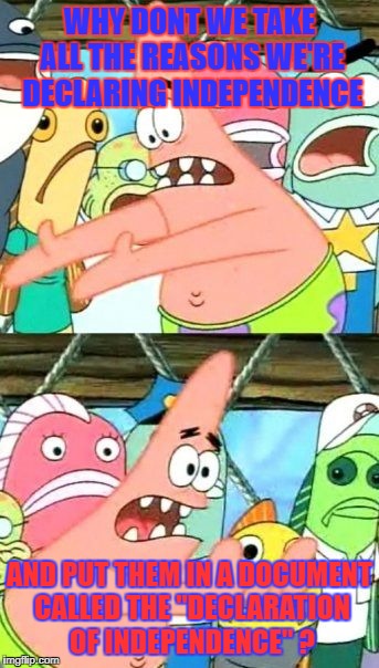 Put It Somewhere Else Patrick Meme | WHY DONT WE TAKE ALL THE REASONS WE'RE DECLARING INDEPENDENCE; AND PUT THEM IN A DOCUMENT CALLED THE "DECLARATION OF INDEPENDENCE" ? | image tagged in memes,put it somewhere else patrick | made w/ Imgflip meme maker