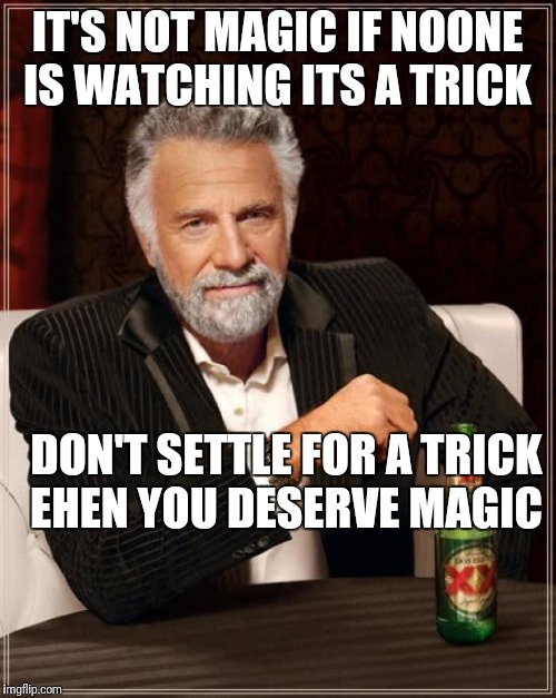 The Most Interesting Man In The World | IT'S NOT MAGIC IF NOONE IS WATCHING ITS A TRICK; DON'T SETTLE FOR A TRICK EHEN YOU DESERVE MAGIC | image tagged in memes,the most interesting man in the world | made w/ Imgflip meme maker