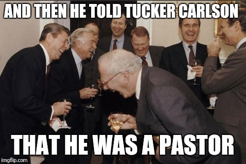 Laughing Men In Suits Meme | AND THEN HE TOLD TUCKER CARLSON; THAT HE WAS A PASTOR | image tagged in memes,laughing men in suits | made w/ Imgflip meme maker