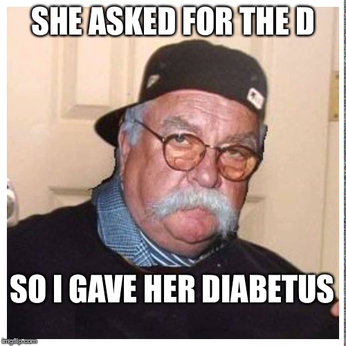 I gave it to her | SHE ASKED FOR THE D; SO I GAVE HER DIABETUS | image tagged in diabetes | made w/ Imgflip meme maker
