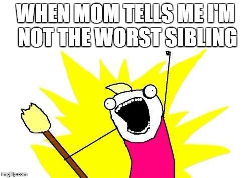 sibling | WHEN MOM TELLS ME I'M NOT THE WORST SIBLING | image tagged in memes,x all the y | made w/ Imgflip meme maker