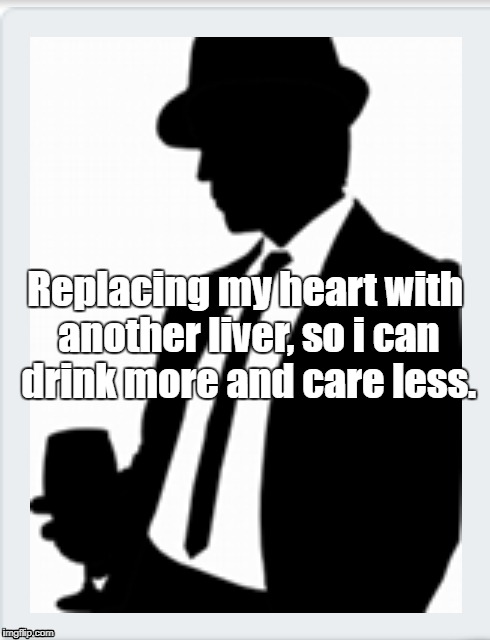 more drinks | Replacing my heart with another liver, so i can drink more and care less. | image tagged in drink | made w/ Imgflip meme maker