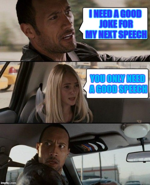 The Rock Driving | I NEED A GOOD JOKE FOR MY NEXT SPEECH; YOU ONLY NEED A GOOD SPEECH | image tagged in memes,the rock driving | made w/ Imgflip meme maker
