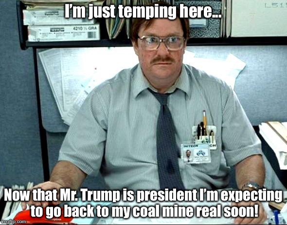 I Was Told There Would Be | I’m just temping here... Now that Mr. Trump is president I’m expecting to go back to my coal mine real soon! | image tagged in memes,i was told there would be | made w/ Imgflip meme maker