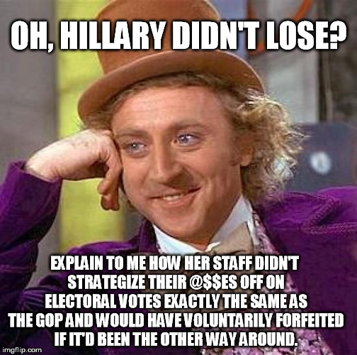 Comment reply meme but worth lobbing out into latest.  Politicians are equal-opportunity opportunists. | OH, HILLARY DIDN'T LOSE? EXPLAIN TO ME HOW HER STAFF DIDN'T STRATEGIZE THEIR @$$ES OFF ON ELECTORAL VOTES EXACTLY THE SAME AS THE GOP AND WO | image tagged in memes,creepy condescending wonka,hillary clinton,popular,election 2016 | made w/ Imgflip meme maker