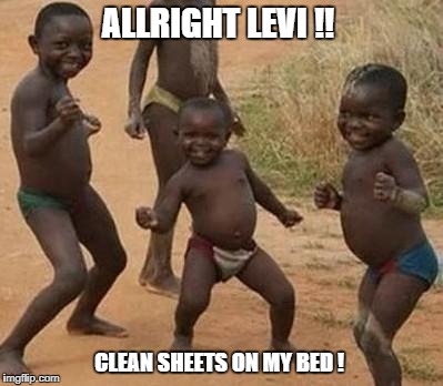 Dancing Africa | ALLRIGHT LEVI !! CLEAN SHEETS ON MY BED ! | image tagged in dancing africa | made w/ Imgflip meme maker