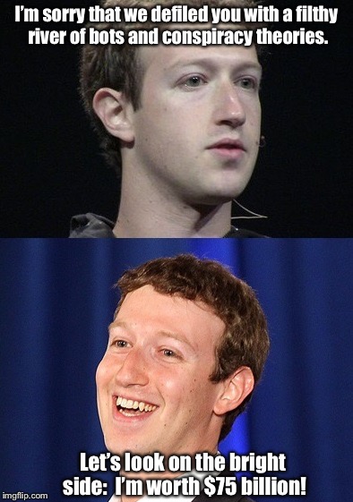 Zuckerberg |  I’m sorry that we defiled you with a filthy river of bots and conspiracy theories. Let’s look on the bright side:  I’m worth $75 billion! | image tagged in memes,zuckerberg | made w/ Imgflip meme maker