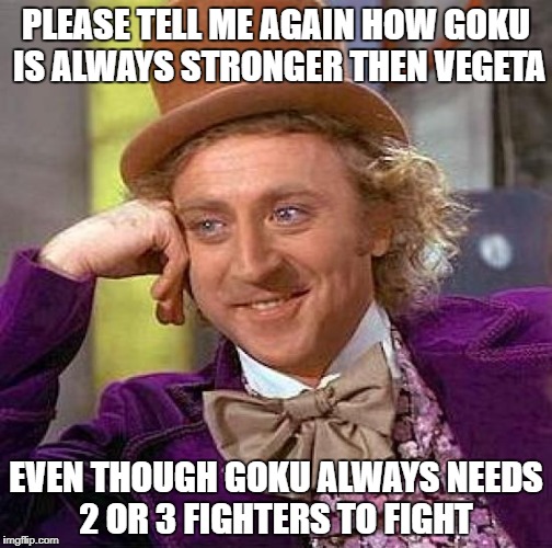 Creepy Condescending Wonka | PLEASE TELL ME AGAIN HOW GOKU IS ALWAYS STRONGER THEN VEGETA; EVEN THOUGH GOKU ALWAYS NEEDS 2 OR 3 FIGHTERS TO FIGHT | image tagged in memes,creepy condescending wonka | made w/ Imgflip meme maker