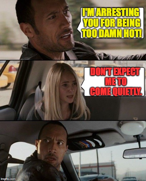 I hope Mr. Bond would approve. | I'M ARRESTING YOU FOR BEING TOO DAMN HOT! DON'T EXPECT ME TO COME QUIETLY. | image tagged in memes,the rock driving,love thing | made w/ Imgflip meme maker