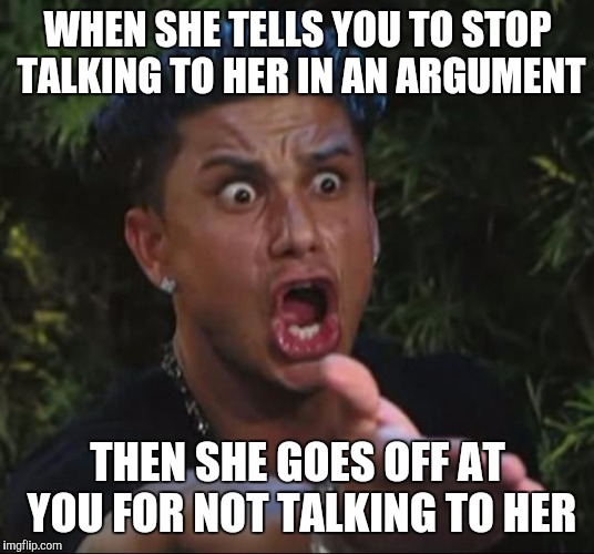 DJ Pauly D Meme | WHEN SHE TELLS YOU TO STOP TALKING TO HER IN AN ARGUMENT; THEN SHE GOES OFF AT YOU FOR NOT TALKING TO HER | image tagged in memes,dj pauly d | made w/ Imgflip meme maker