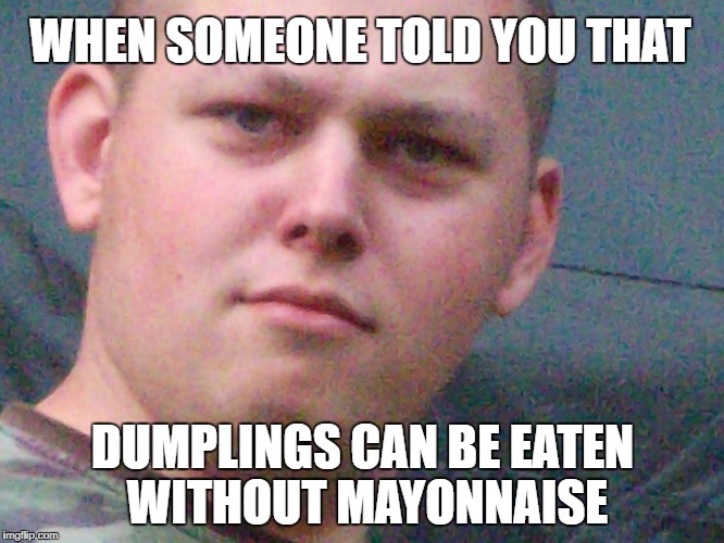 what u tell ya | WHEN SOMEONE TOLD YOU THAT; DUMPLINGS CAN BE EATEN WITHOUT MAYONNAISE | image tagged in eating,wtf | made w/ Imgflip meme maker