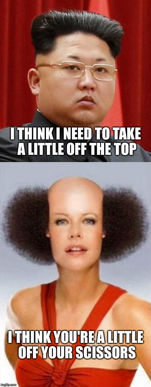 I THINK I NEED TO TAKE A LITTLE OFF THE TOP; I THINK YOU'RE A LITTLE OFF YOUR SCISSORS | image tagged in kim jong un,hair,crazy,nuclear bomb,funny haircut | made w/ Imgflip meme maker