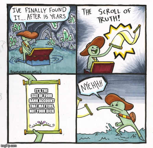 The Scroll Of Truth | IT'S THE SIZE OF YOUR BANK ACCOUNT THAT MATTERS, NOT YOUR DICK | image tagged in memes,the scroll of truth | made w/ Imgflip meme maker