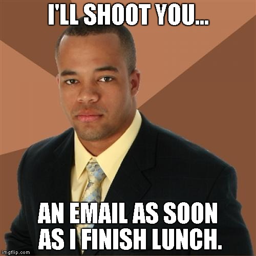 Successful Black Man | I'LL SHOOT YOU... AN EMAIL AS SOON AS I FINISH LUNCH. | image tagged in memes,successful black man | made w/ Imgflip meme maker