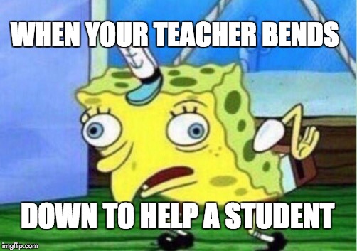 Mocking Spongebob | WHEN YOUR TEACHER BENDS; DOWN TO HELP A STUDENT | image tagged in memes,mocking spongebob | made w/ Imgflip meme maker