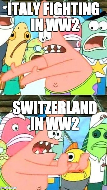 Put It Somewhere Else Patrick | ITALY FIGHTING IN WW2; SWITZERLAND IN WW2 | image tagged in memes,put it somewhere else patrick | made w/ Imgflip meme maker