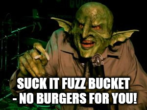 goblin with mike | SUCK IT FUZZ BUCKET - NO BURGERS FOR YOU! | image tagged in goblin with mike | made w/ Imgflip meme maker