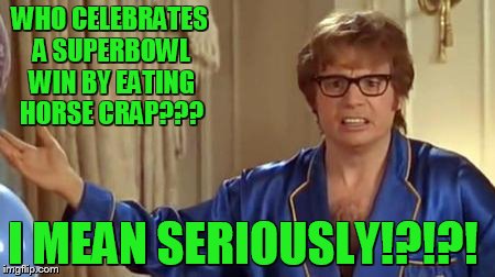 wasn't sure this was true until I saw the video.... | WHO CELEBRATES A SUPERBOWL WIN BY EATING HORSE CRAP??? I MEAN SERIOUSLY!?!?! | image tagged in memes,austin powers honestly | made w/ Imgflip meme maker