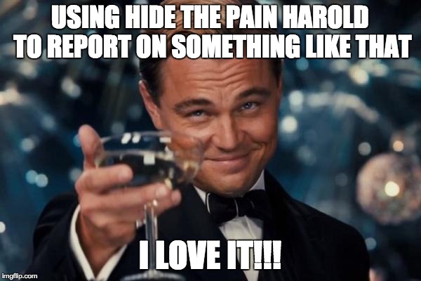 Leonardo Dicaprio Cheers Meme | USING HIDE THE PAIN HAROLD TO REPORT ON SOMETHING LIKE THAT I LOVE IT!!! | image tagged in memes,leonardo dicaprio cheers | made w/ Imgflip meme maker