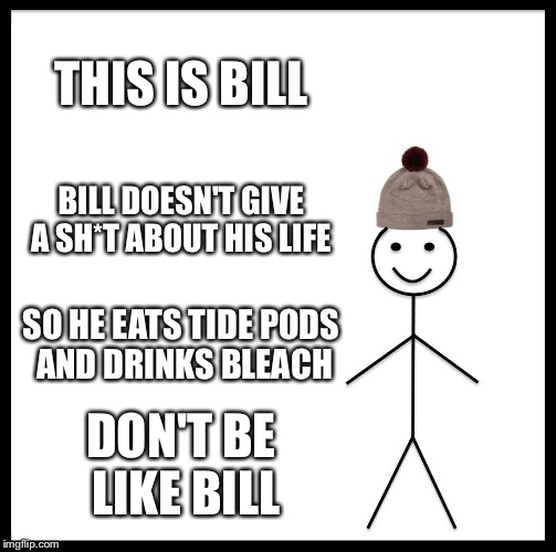 Be Like Bill | THIS IS BILL; BILL DOESN'T GIVE A SH*T ABOUT HIS LIFE; SO HE EATS TIDE PODS AND DRINKS BLEACH; DON'T BE LIKE BILL | image tagged in memes,be like bill | made w/ Imgflip meme maker