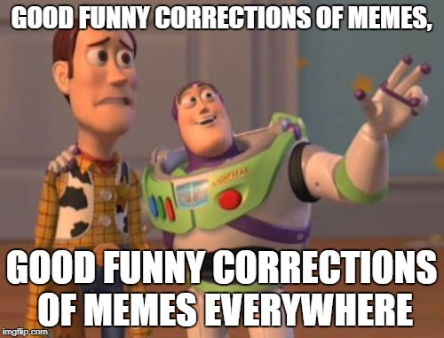 GOOD FUNNY CORRECTIONS OF MEMES, GOOD FUNNY CORRECTIONS OF MEMES EVERYWHERE | image tagged in memes,x x everywhere | made w/ Imgflip meme maker