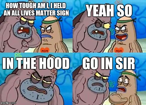 How Tough Are You Meme | YEAH SO; HOW TOUGH AM I, I HELD AN ALL LIVES MATTER SIGN; IN THE HOOD; GO IN SIR | image tagged in memes,how tough are you | made w/ Imgflip meme maker