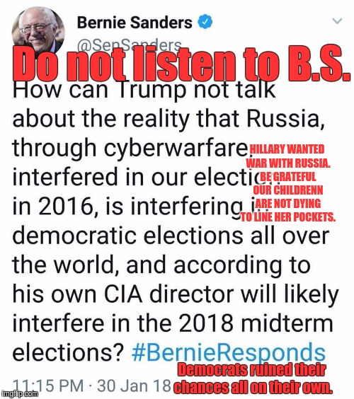 Bernie Sanders  | Do not listen to B.S. HILLARY WANTED WAR WITH RUSSIA. BE GRATEFUL OUR CHILDRENN ARE NOT DYING TO LINE HER POCKETS. Democrats ruined their chances all on their own. | image tagged in russia,bernie sanders,trump,elections,election 2020 | made w/ Imgflip meme maker