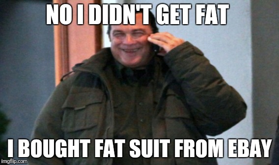 Fat | NO I DIDN'T GET FAT; I BOUGHT FAT SUIT FROM EBAY | image tagged in steven seagal,fat,ebay,phone call,fat people,celebrities | made w/ Imgflip meme maker