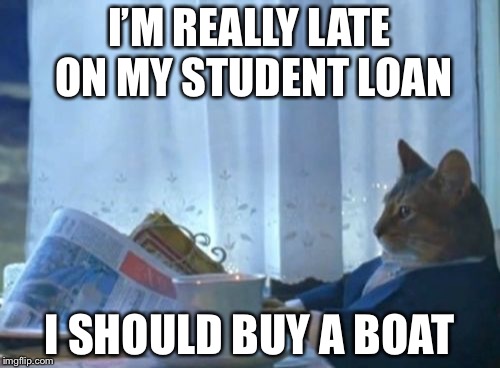 I Should Buy A Boat Cat Meme | I’M REALLY LATE ON MY STUDENT LOAN; I SHOULD BUY A BOAT | image tagged in memes,i should buy a boat cat | made w/ Imgflip meme maker