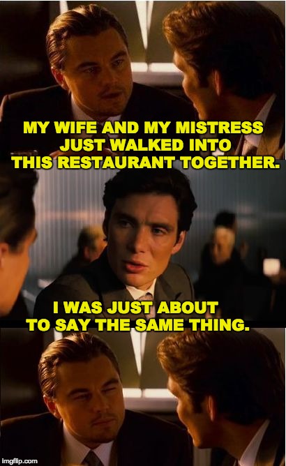 Inception Meme | MY WIFE AND MY MISTRESS JUST WALKED INTO THIS RESTAURANT TOGETHER. I WAS JUST ABOUT TO SAY THE SAME THING. | image tagged in memes,inception | made w/ Imgflip meme maker