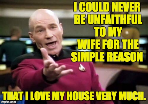 Picard Wtf Meme | I COULD NEVER BE UNFAITHFUL TO MY WIFE FOR THE SIMPLE REASON; THAT I LOVE MY HOUSE VERY MUCH. | image tagged in memes,picard wtf | made w/ Imgflip meme maker