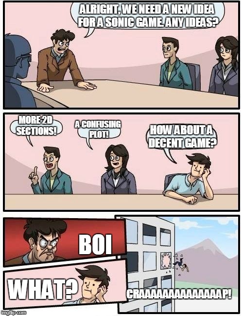 Meanwhile at Sonic Team... | ALRIGHT, WE NEED A NEW IDEA FOR A SONIC GAME. ANY IDEAS? MORE 2D SECTIONS! A CONFUSING PLOT! HOW ABOUT A DECENT GAME? BOI; WHAT? CRAAAAAAAAAAAAAAP! | image tagged in memes,boardroom meeting suggestion | made w/ Imgflip meme maker