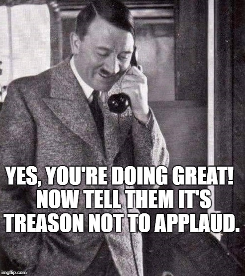 applaud treason | YES, YOU'RE DOING GREAT!  NOW TELL THEM IT'S TREASON NOT TO APPLAUD. | image tagged in applaud treason trump | made w/ Imgflip meme maker