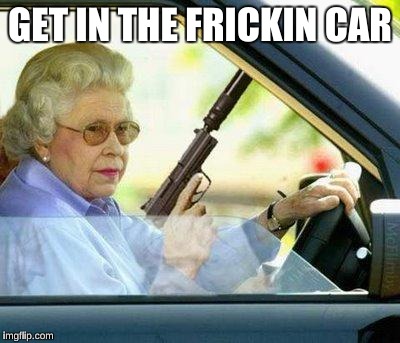 Grandma with a Silencer | GET IN THE FRICKIN CAR | image tagged in grandma with a silencer | made w/ Imgflip meme maker
