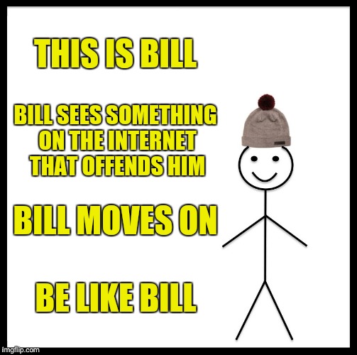 Be Like Bill |  THIS IS BILL; BILL SEES SOMETHING ON THE INTERNET THAT OFFENDS HIM; BILL MOVES ON; BE LIKE BILL | image tagged in memes,be like bill,sir_unknown | made w/ Imgflip meme maker
