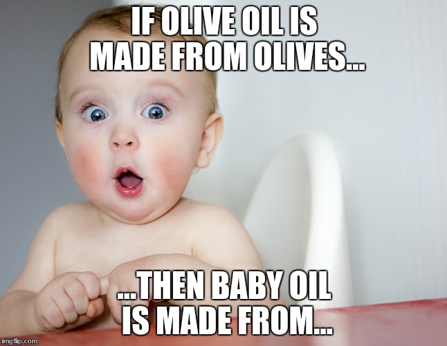 Surprised Baby | IF OLIVE OIL IS MADE FROM OLIVES... ...THEN BABY OIL IS MADE FROM... | image tagged in surprised baby | made w/ Imgflip meme maker