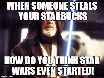 Star Wars Force | WHEN SOMEONE STEALS YOUR STARBUCKS; HOW DO YOU THINK STAR WARS EVEN STARTED! | image tagged in star wars force | made w/ Imgflip meme maker